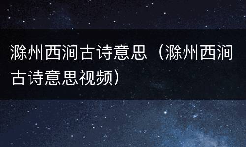滁州西涧古诗意思（滁州西涧古诗意思视频）