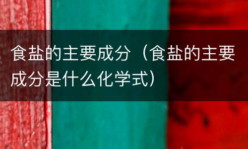 食盐的主要成分（食盐的主要成分是什么化学式）