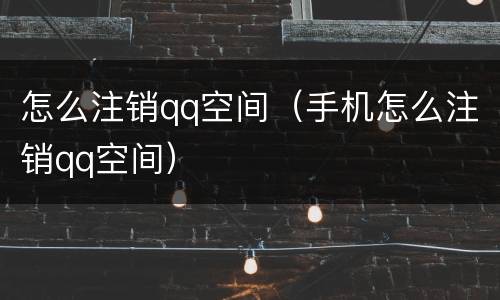 怎么注销qq空间（手机怎么注销qq空间）