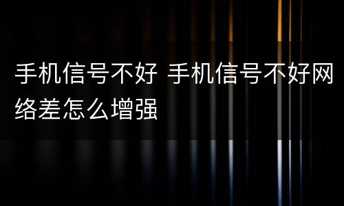 手机信号不好 手机信号不好网络差怎么增强