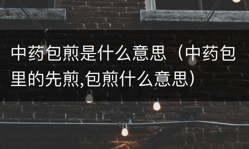 中药包煎是什么意思（中药包里的先煎,包煎什么意思）