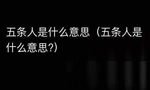 五条人是什么意思（五条人是什么意思?）