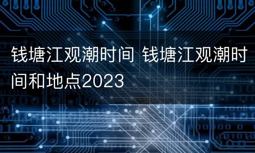 钱塘江观潮时间 钱塘江观潮时间和地点2023