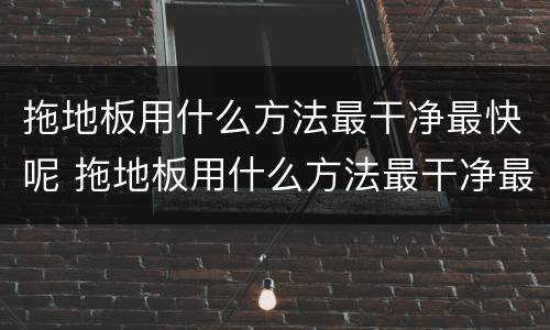 拖地板用什么方法最干净最快呢 拖地板用什么方法最干净最快呢,还能除异味