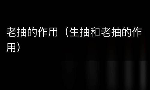 老抽的作用（生抽和老抽的作用）