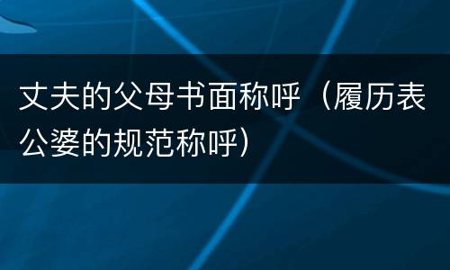 丈夫的父母书面称呼（履历表公婆的规范称呼）