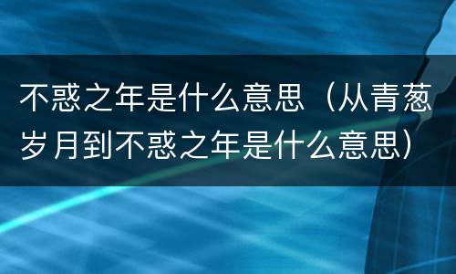 不惑之年是什么意思（从青葱岁月到不惑之年是什么意思）