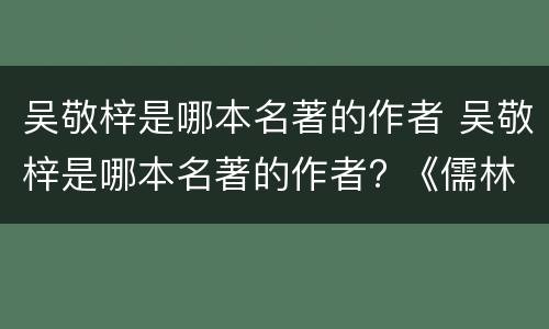 吴敬梓是哪本名著的作者 吴敬梓是哪本名著的作者? 《儒林外史》