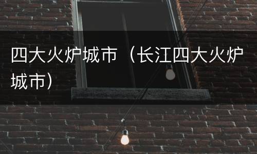 四大火炉城市（长江四大火炉城市）