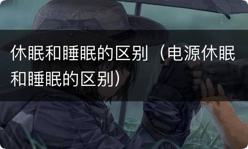 休眠和睡眠的区别（电源休眠和睡眠的区别）