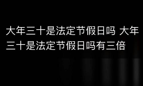 大年三十是法定节假日吗 大年三十是法定节假日吗有三倍