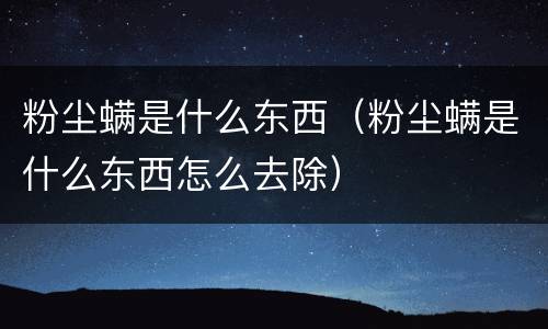 粉尘螨是什么东西（粉尘螨是什么东西怎么去除）