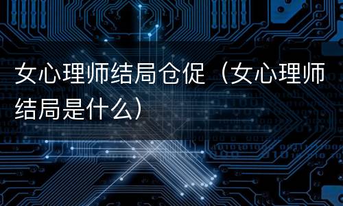 女心理师结局仓促（女心理师结局是什么）