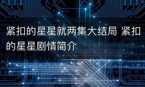 紧扣的星星就两集大结局 紧扣的星星剧情简介