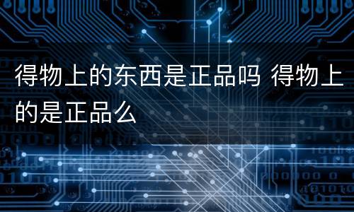 得物上的东西是正品吗 得物上的是正品么