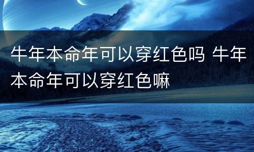 牛年本命年可以穿红色吗 牛年本命年可以穿红色嘛