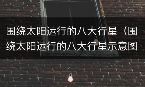 围绕太阳运行的八大行星（围绕太阳运行的八大行星示意图）