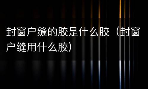 封窗户缝的胶是什么胶（封窗户缝用什么胶）