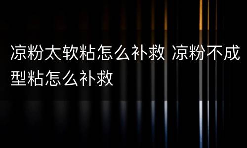 凉粉太软粘怎么补救 凉粉不成型粘怎么补救