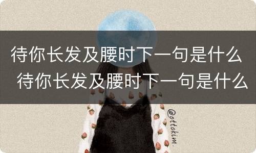 待你长发及腰时下一句是什么 待你长发及腰时下一句是什么,带你短发