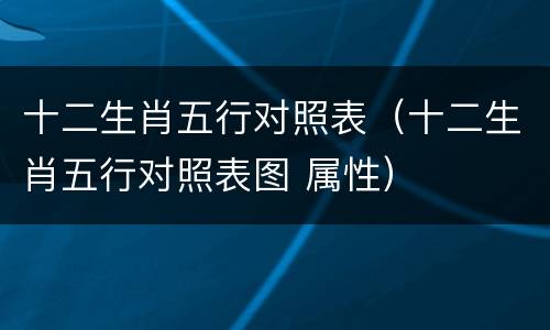 十二生肖五行对照表（十二生肖五行对照表图 属性）