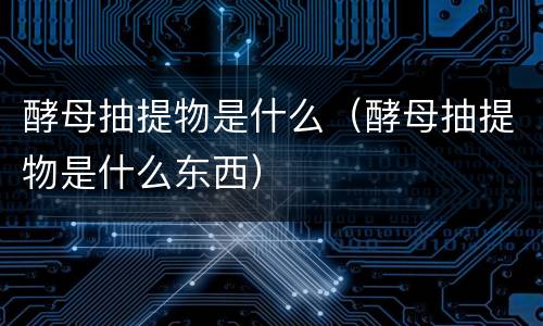 酵母抽提物是什么（酵母抽提物是什么东西）