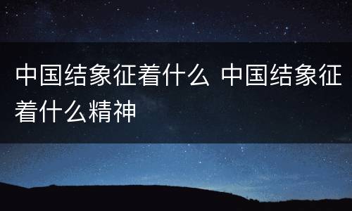 中国结象征着什么 中国结象征着什么精神
