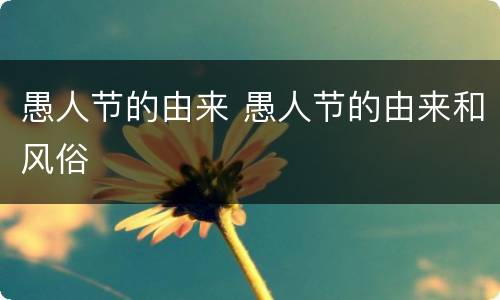 愚人节的由来 愚人节的由来和风俗