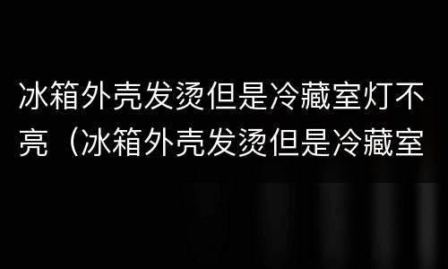 冰箱外壳发烫但是冷藏室灯不亮（冰箱外壳发烫但是冷藏室灯不亮了）