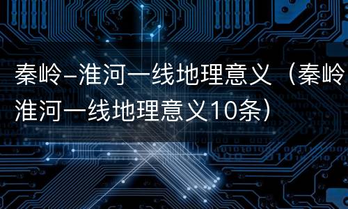 秦岭-淮河一线地理意义（秦岭淮河一线地理意义10条）