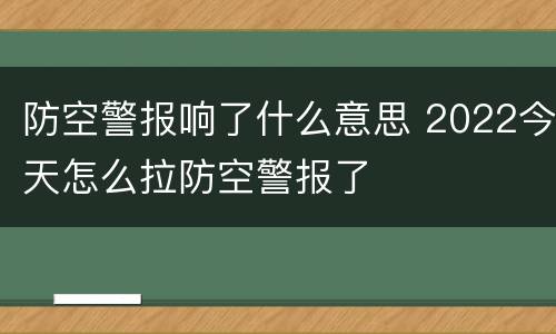 防空警报响了什么意思 2022今天怎么拉防空警报了