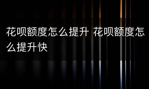 花呗额度怎么提升 花呗额度怎么提升快