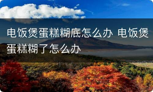 电饭煲蛋糕糊底怎么办 电饭煲蛋糕糊了怎么办