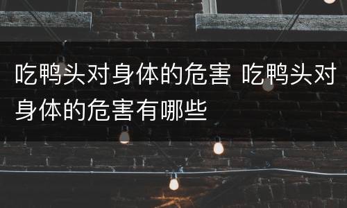 吃鸭头对身体的危害 吃鸭头对身体的危害有哪些