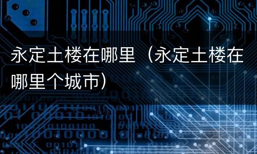 永定土楼在哪里（永定土楼在哪里个城市）