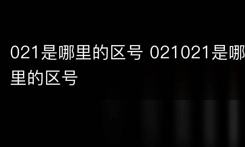 021是哪里的区号 021021是哪里的区号