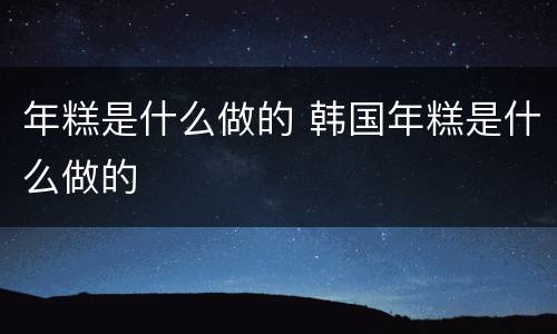 年糕是什么做的 韩国年糕是什么做的