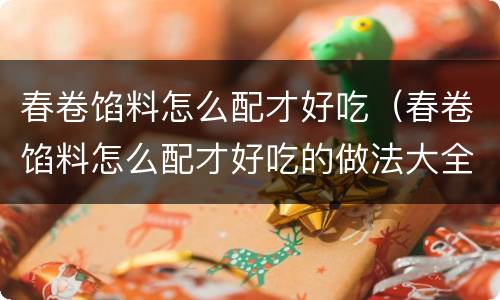 春卷馅料怎么配才好吃（春卷馅料怎么配才好吃的做法大全图解）