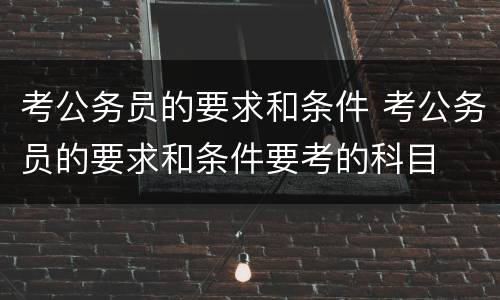 考公务员的要求和条件 考公务员的要求和条件要考的科目