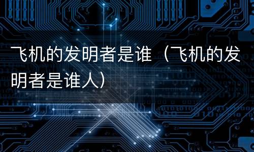 飞机的发明者是谁（飞机的发明者是谁人）