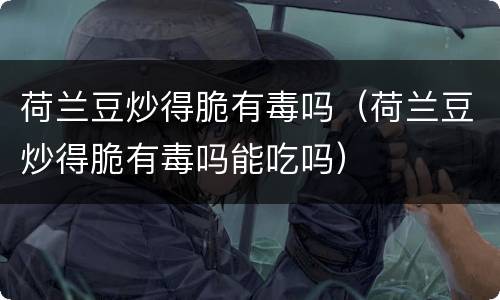 荷兰豆炒得脆有毒吗（荷兰豆炒得脆有毒吗能吃吗）