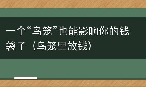 一个“鸟笼”也能影响你的钱袋子（鸟笼里放钱）