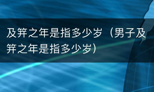 及笄之年是指多少岁（男子及笄之年是指多少岁）