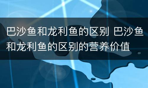 巴沙鱼和龙利鱼的区别 巴沙鱼和龙利鱼的区别的营养价值
