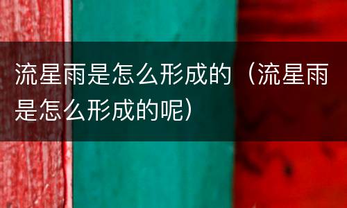 流星雨是怎么形成的（流星雨是怎么形成的呢）