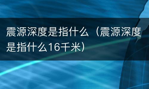 震源深度是指什么（震源深度是指什么16千米）