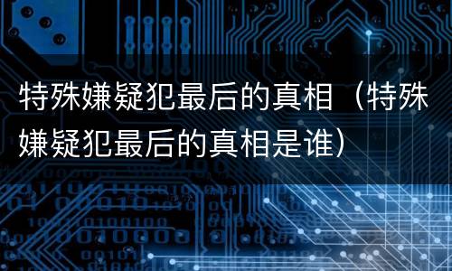 特殊嫌疑犯最后的真相（特殊嫌疑犯最后的真相是谁）