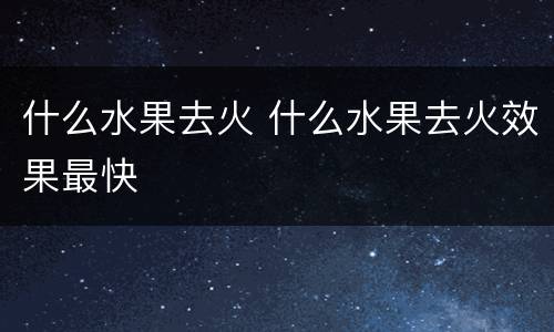 什么水果去火 什么水果去火效果最快