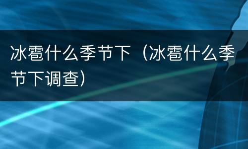 冰雹什么季节下（冰雹什么季节下调查）