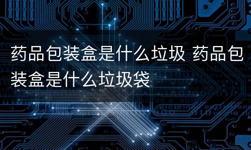 药品包装盒是什么垃圾 药品包装盒是什么垃圾袋